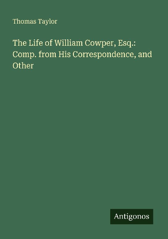 The Life of William Cowper, Esq.: Comp. from His Correspondence, and Other