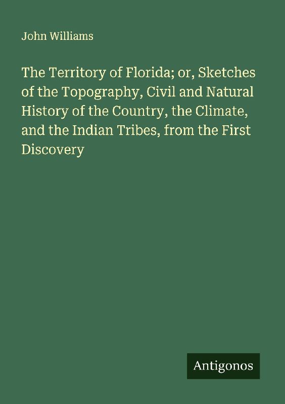 The Territory of Florida; or, Sketches of the Topography, Civil and Natural History of the Country, the Climate, and the Indian Tribes, from the First Discovery