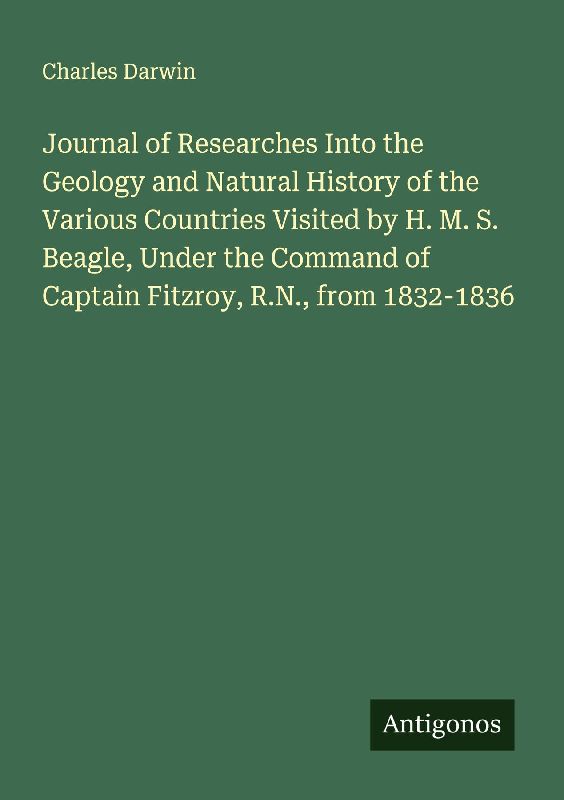 Journal of Researches Into the Geology and Natural History of the Various Countries Visited by H. M. S. Beagle, Under the Command of Captain Fitzroy, R.N., from 1832-1836