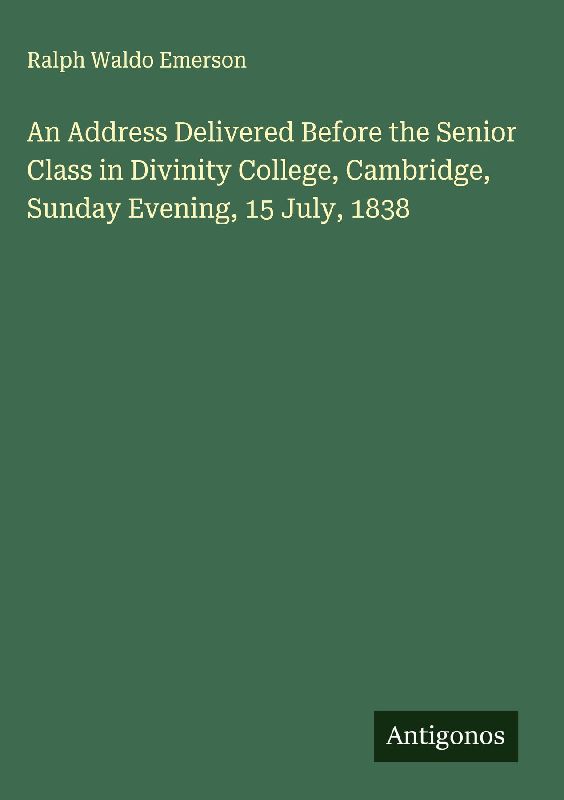 An Address Delivered Before the Senior Class in Divinity College, Cambridge, Sunday Evening, 15 July, 1838