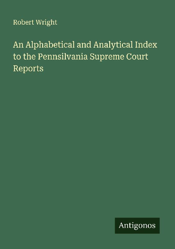 An Alphabetical and Analytical Index to the Pennsilvania Supreme Court Reports