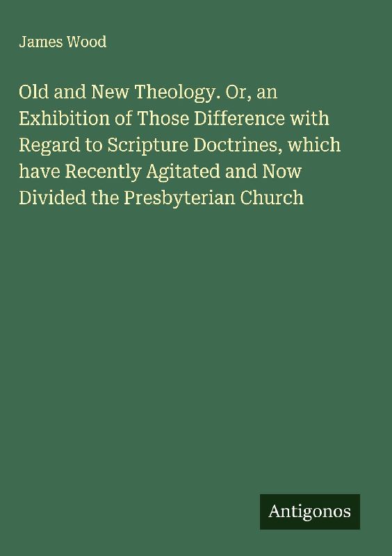 Old and New Theology. Or, an Exhibition of Those Difference with Regard to Scripture Doctrines, which have Recently Agitated and Now Divided the Presbyterian Church