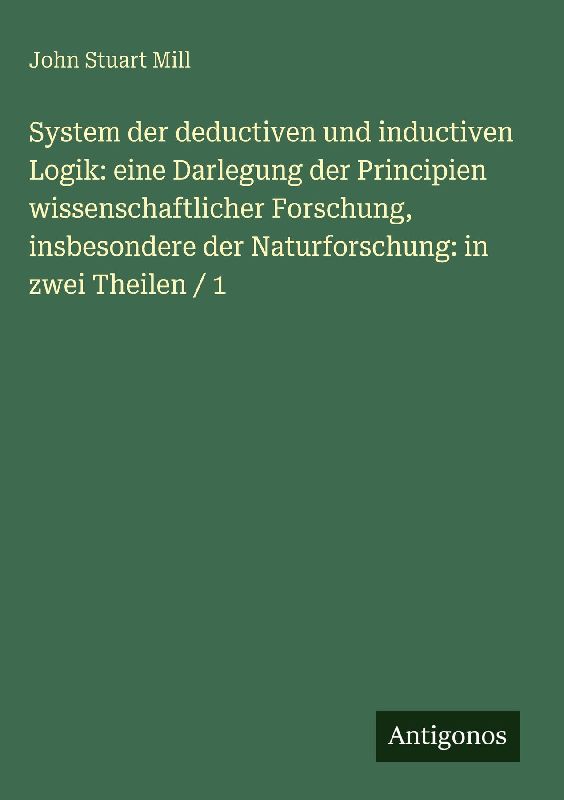 System der deductiven und inductiven Logik: eine Darlegung der Principien wissenschaftlicher Forschung, insbesondere der Naturforschung: in zwei Theilen / 1
