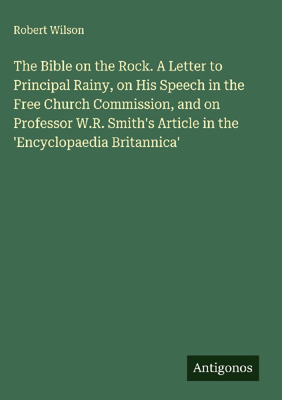 The Bible on the Rock. A Letter to Principal Rainy, on His Speech in the Free Church Commission, and on Professor W.R. Smith's Article in the 'Encyclopaedia Britannica'