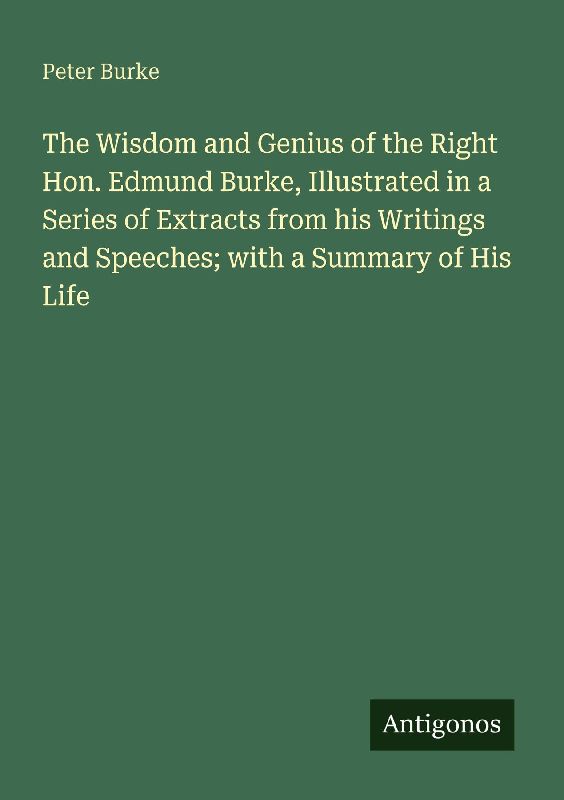 The Wisdom and Genius of the Right Hon. Edmund Burke, Illustrated in a Series of Extracts from his Writings and Speeches; with a Summary of His Life