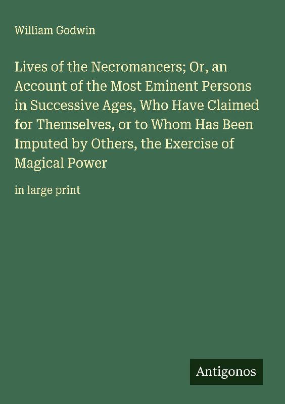 Lives of the Necromancers; Or, an Account of the Most Eminent Persons in Successive Ages, Who Have Claimed for Themselves, or to Whom Has Been Imputed by Others, the Exercise of Magical Power