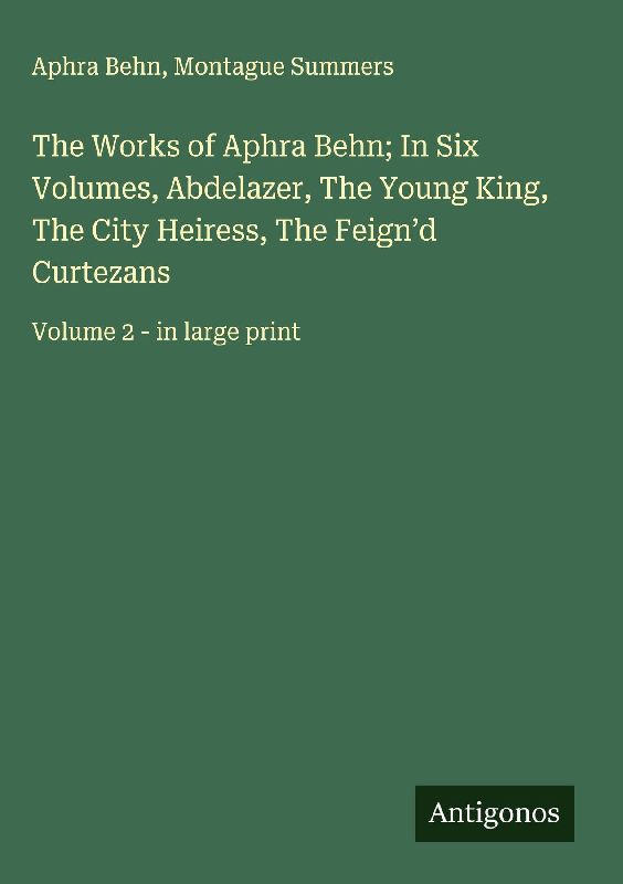The Works of Aphra Behn; In Six Volumes, Abdelazer, The Young King, The City Heiress, The Feign'd Curtezans