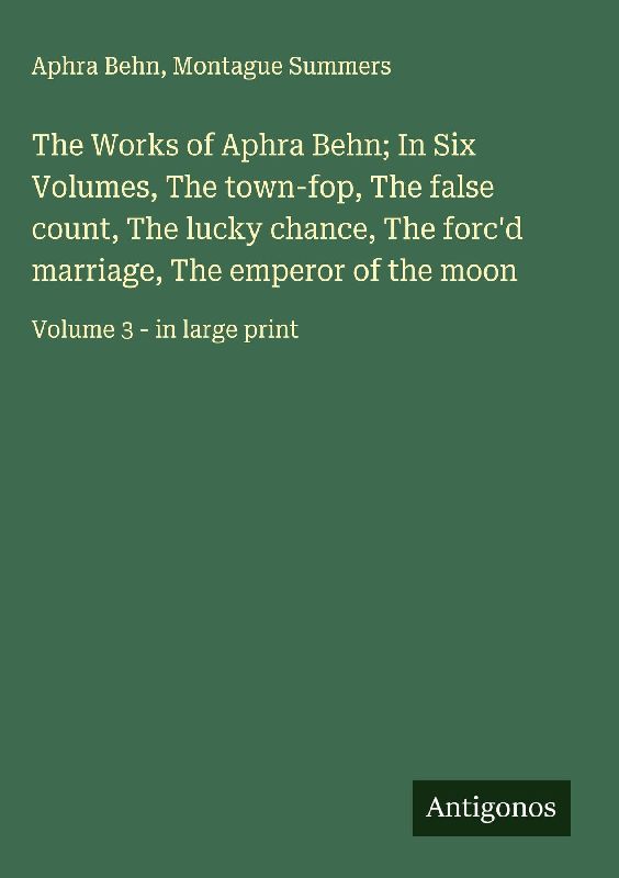 The Works of Aphra Behn; In Six Volumes, The town-fop, The false count, The lucky chance, The forc'd marriage, The emperor of the moon