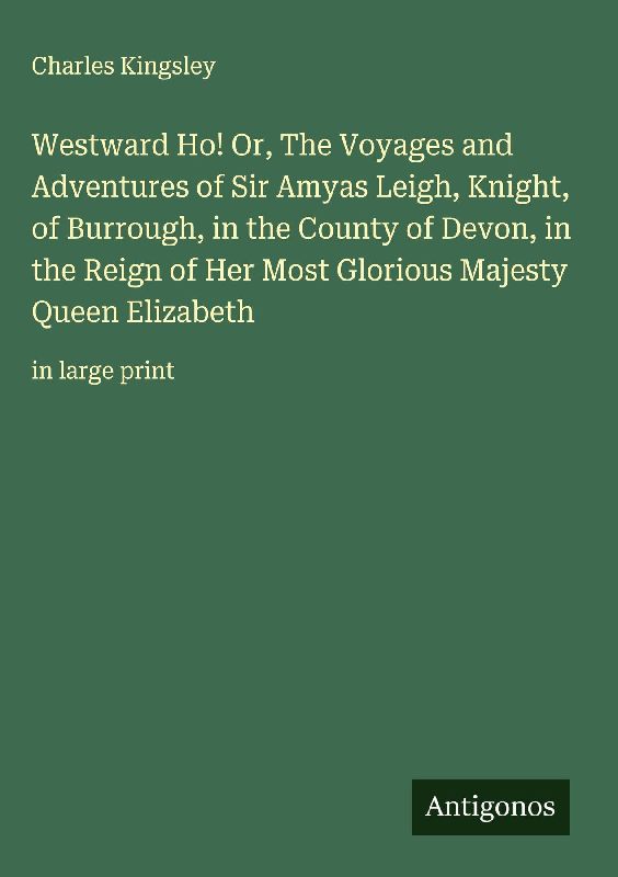 Westward Ho! Or, The Voyages and Adventures of Sir Amyas Leigh, Knight, of Burrough, in the County of Devon, in the Reign of Her Most Glorious Majesty Queen Elizabeth