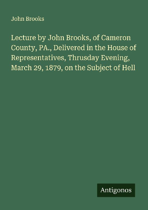 Lecture by John Brooks, of Cameron County, PA., Delivered in the House of Representatives, Thrusday Evening, March 29, 1879, on the Subject of Hell
