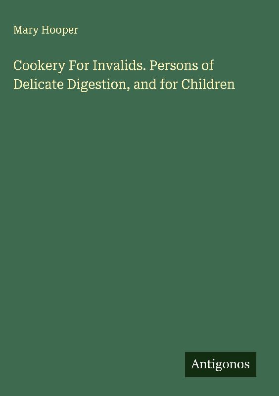 Cookery For Invalids. Persons of Delicate Digestion, and for Children
