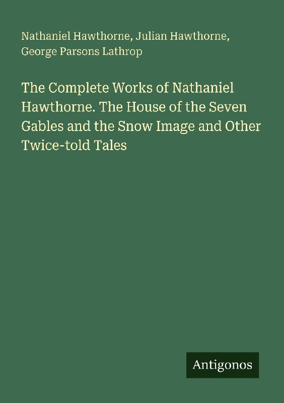 The Complete Works of Nathaniel Hawthorne. The House of the Seven Gables and the Snow Image and Other Twice-told Tales