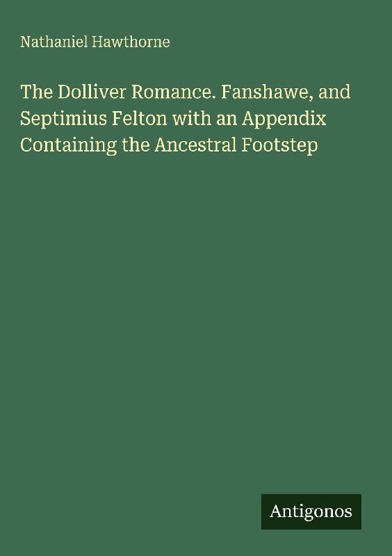 The Dolliver Romance. Fanshawe, and Septimius Felton with an Appendix Containing the Ancestral Footstep