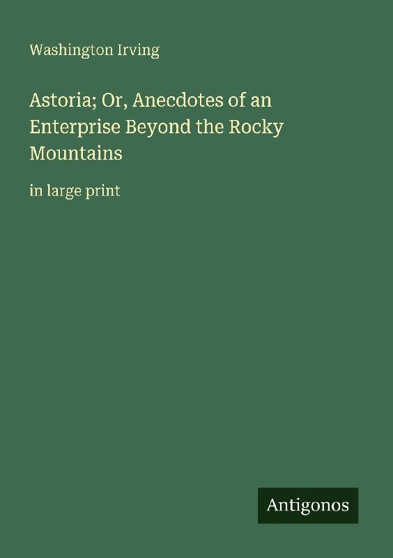 Astoria; Or, Anecdotes of an Enterprise Beyond the Rocky Mountains