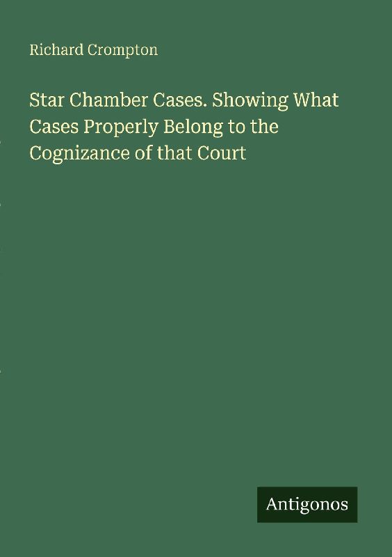 Star Chamber Cases. Showing What Cases Properly Belong to the Cognizance of that Court