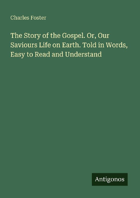 The Story of the Gospel. Or, Our Saviours Life on Earth. Told in Words, Easy to Read and Understand