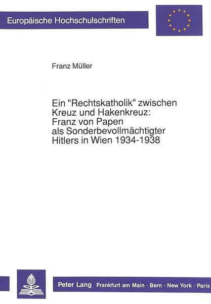 Ein «Rechtskatholik» zwischen Kreuz und Hakenkreuz:-Franz von Papen als Sonderbevollmächtigter Hitlers in Wien 1934-1938