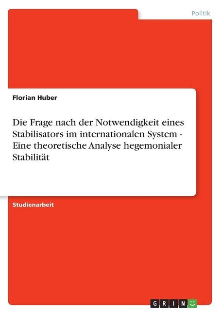 Die Frage nach der Notwendigkeit eines Stabilisators im internationalen System - Eine theoretische Analyse hegemonialer Stabilität