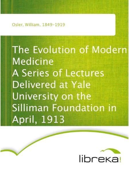 The Evolution of Modern Medicine A Series of Lectures Delivered at Yale University on the Silliman Foundation in April, 1913