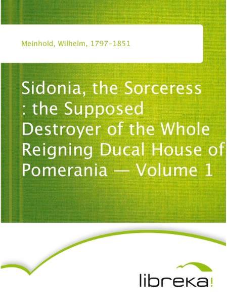 Sidonia, the Sorceress : the Supposed Destroyer of the Whole Reigning Ducal House of Pomerania - Volume 1