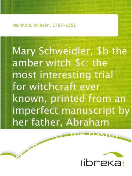 Mary Schweidler, $b the amber witch $c: the most interesting trial for witchcraft ever known, printed from an imperfect manuscript by her father, Abraham Schweidler, the pastor of Coserow in the island of Usedom / edited by W. Meinhold ; translated from the German by Lady Duff Gordon.