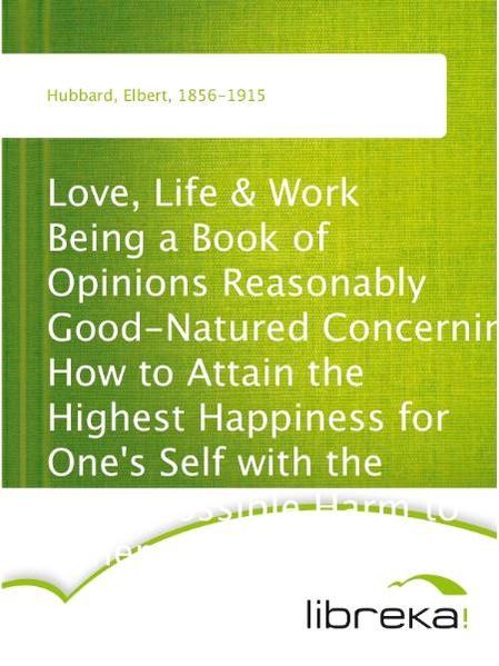 Love, Life & Work Being a Book of Opinions Reasonably Good-Natured Concerning How to Attain the Highest Happiness for One's Self with the Least Possible Harm to Others