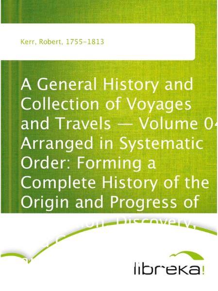 A General History and Collection of Voyages and Travels - Volume 04 Arranged in Systematic Order: Forming a Complete History of the Origin and Progress of Navigation, Discovery, and Commerce, by Sea and Land, from the Earliest Ages to the Present Time