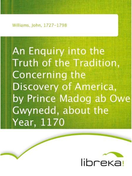 An Enquiry into the Truth of the Tradition, Concerning the Discovery of America, by Prince Madog ab Owen Gwynedd, about the Year, 1170