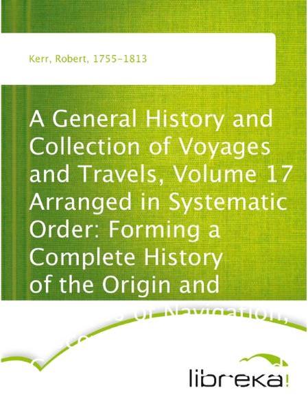 A General History and Collection of Voyages and Travels, Volume 17 Arranged in Systematic Order: Forming a Complete History of the Origin and Progress of Navigation, Discovery, and Commerce, by Sea and Land, from the Earliest Ages to the Present Time