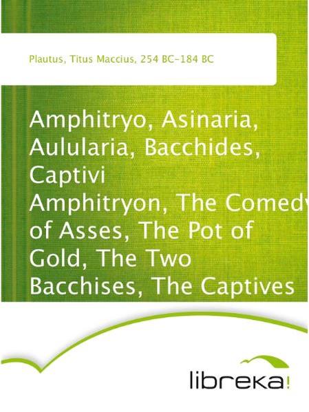 Amphitryo, Asinaria, Aulularia, Bacchides, Captivi Amphitryon, The Comedy of Asses, The Pot of Gold, The Two Bacchises, The Captives