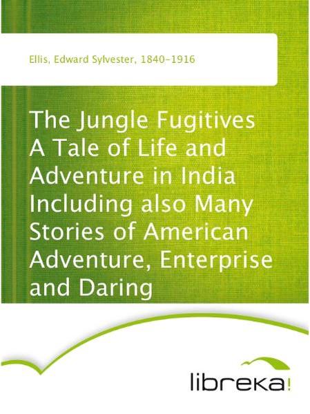 The Jungle Fugitives A Tale of Life and Adventure in India Including also Many Stories of American Adventure, Enterprise and Daring