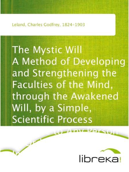 The Mystic Will A Method of Developing and Strengthening the Faculties of the Mind, through the Awakened Will, by a Simple, Scientific Process Possible to Any Person of Ordinary Intelligence