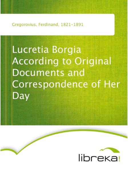 Lucretia Borgia According to Original Documents and Correspondence of Her Day