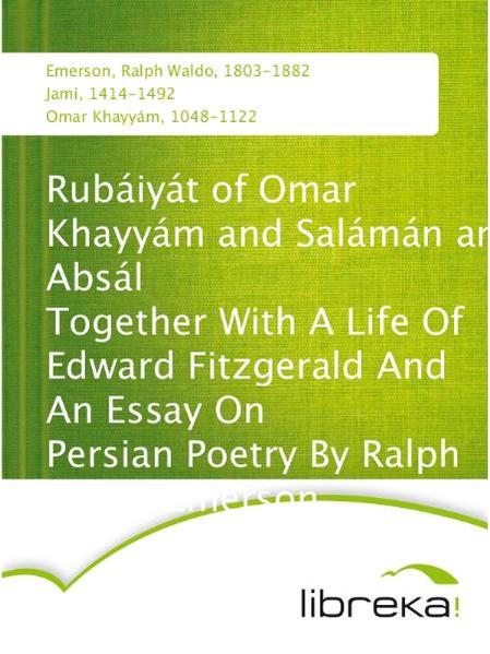 Rubáiyát of Omar Khayyám and Salámán and Absál Together With A Life Of Edward Fitzgerald And An Essay On Persian Poetry By Ralph Waldo Emerson
