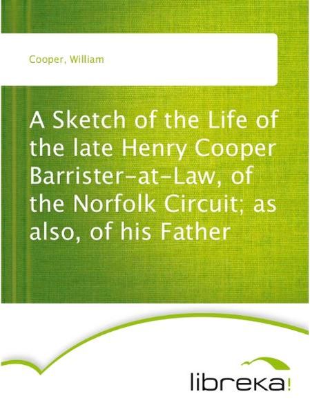 A Sketch of the Life of the late Henry Cooper Barrister-at-Law, of the Norfolk Circuit; as also, of his Father