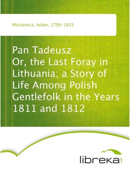 Pan Tadeusz Or, the Last Foray in Lithuania; a Story of Life Among Polish Gentlefolk in the Years 1811 and 1812