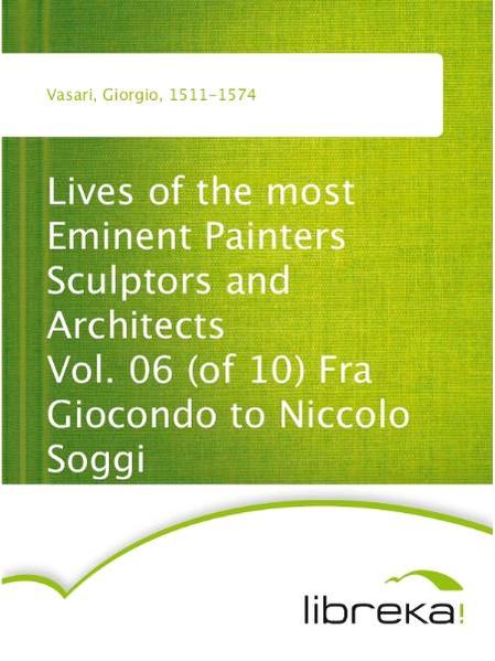 Lives of the most Eminent Painters Sculptors and Architects Vol. 06 (of 10) Fra Giocondo to Niccolo Soggi