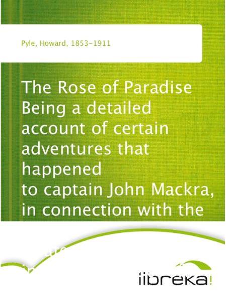 The Rose of Paradise Being a detailed account of certain adventures that happened to captain John Mackra, in connection with the famous pirate, Edward England, in the year 1720, off the Island of Juanna in the Mozambique Channel; writ by himself, and now