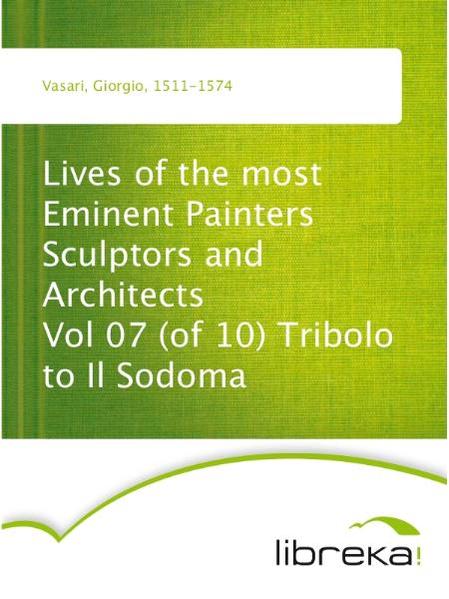 Lives of the most Eminent Painters Sculptors and Architects Vol 07 (of 10) Tribolo to Il Sodoma