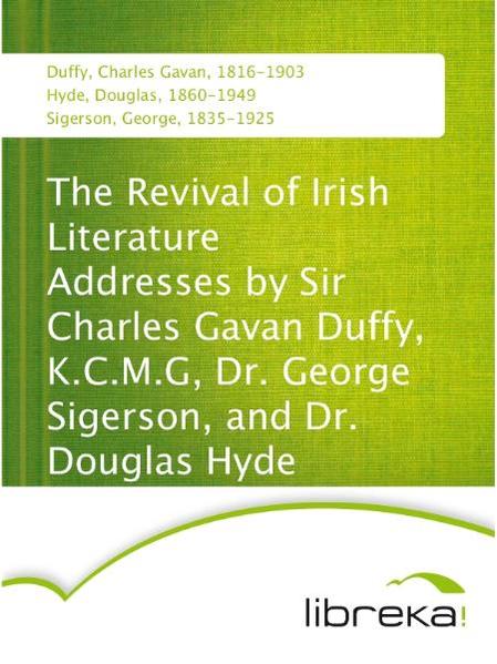 The Revival of Irish Literature Addresses by Sir Charles Gavan Duffy, K.C.M.G, Dr. George Sigerson, and Dr. Douglas Hyde