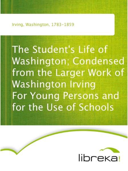 The Student's Life of Washington; Condensed from the Larger Work of Washington Irving For Young Persons and for the Use of Schools