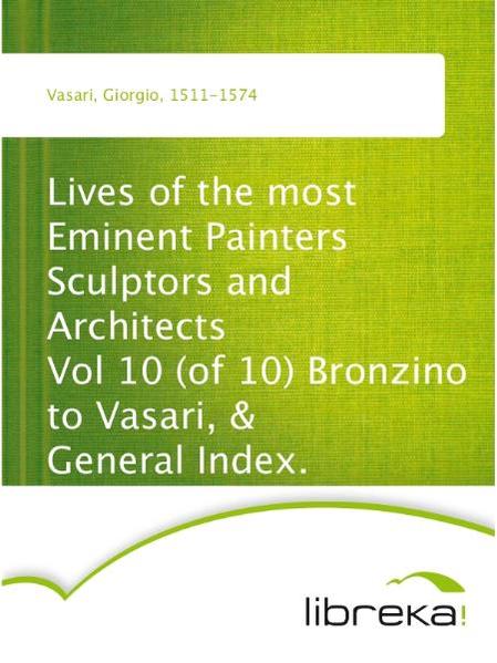 Lives of the most Eminent Painters Sculptors and Architects Vol 10 (of 10) Bronzino to Vasari, & General Index.