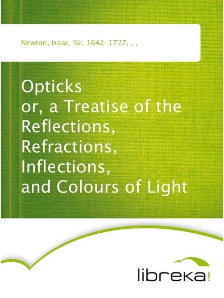Opticks or, a Treatise of the Reflections, Refractions, Inflections, and Colours of Light