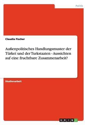 Außenpolitisches Handlungsmuster der Türkei und der Turkstaaten - Aussichten auf eine fruchtbare Zusammenarbeit?
