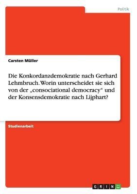Die Konkordanzdemokratie nach Gerhard Lehmbruch. Worin unterscheidet sie sich von der "consociational democracy" und der Konsensdemokratie nach Lijphart?