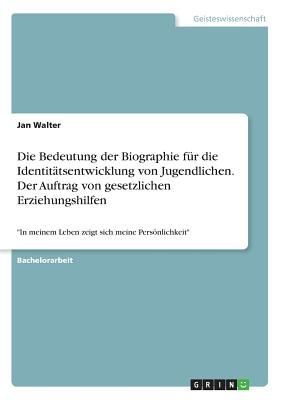 Die Bedeutung der Biographie für die Identitätsentwicklung von Jugendlichen. Der Auftrag von gesetzlichen Erziehungshilfen