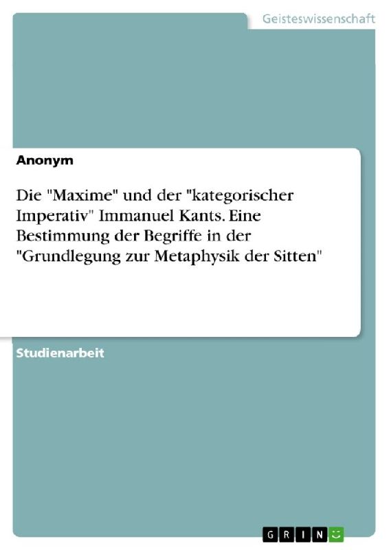 Die "Maxime" und der "kategorischer Imperativ" Immanuel Kants. Eine Bestimmung der Begriffe in der "Grundlegung zur Metaphysik der Sitten"