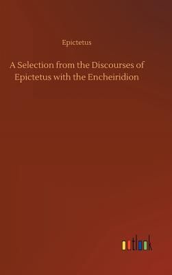 A Selection from the Discourses of Epictetus with the Encheiridion