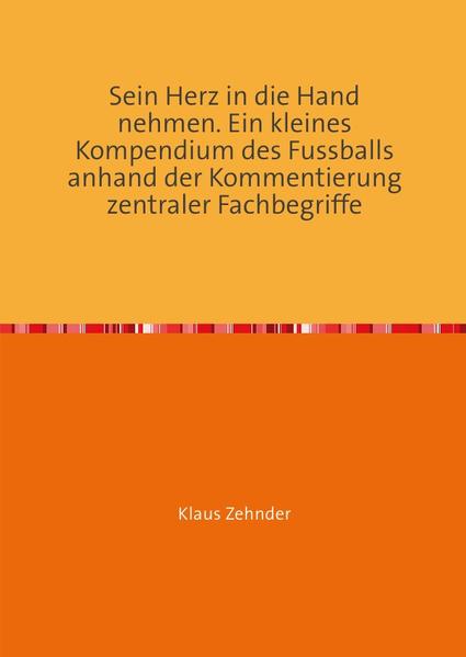 Sein Herz in die Hand nehmen. Ein kleines Kompendium des Fußballs anhand der Kommentierung zentraler Fachbegriffe