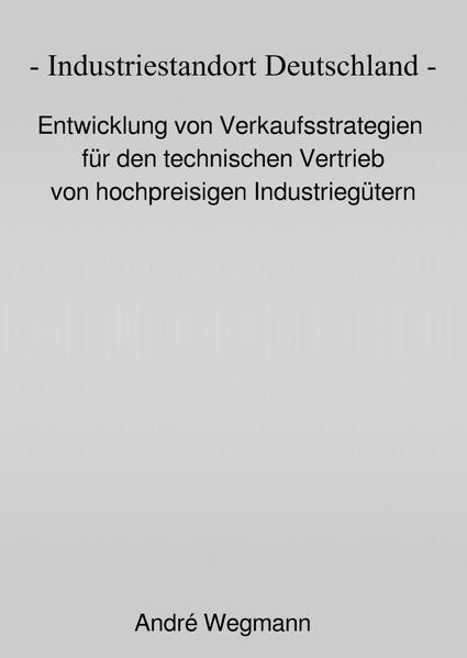 Industriestandort Deutschland - Entwicklung von Verkaufsstrategien für den technischen Vertrieb von hochpreisigen Industriegütern